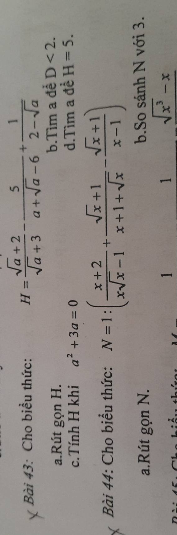 Cho biểu thức:
H= (sqrt(a)+2)/sqrt(a)+3 - 5/a+sqrt(a)-6 + 1/2-sqrt(a) 
a.Rút gọn H. b.Tìm a đề D<2</tex>. 
c.Tính H khi a^2+3a=0 d.Tìm a đề H=5. 
Bài 44: Cho biểu thức: N=1:( (x+2)/xsqrt(x)-1 + (sqrt(x)+1)/x+1+sqrt(x) - (sqrt(x)+1)/x-1 )
a.Rút gọn N. b.So sánh N với 3.
1
1
sqrt(x^3)-x