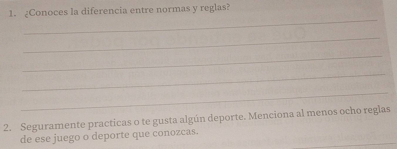 ¿Conoces la diferencia entre normas y reglas? 
_ 
_ 
_ 
_ 
_ 
2. Seguramente practicas o te gusta algún deporte. Menciona al menos ocho reglas 
_ 
de ese juego o deporte que conozcas.