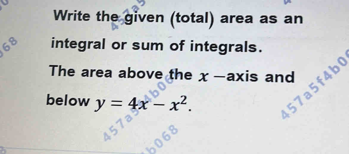 Write the given (total) area as an
68
integral or sum of integrals. 
The area above the x —axis and 
below y=4x-x^2. 
157a