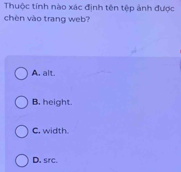 Thuộc tính nào xác định tên tệp ảnh được
chèn vào trang web?
A. alt.
B. height.
C. width.
D. src.