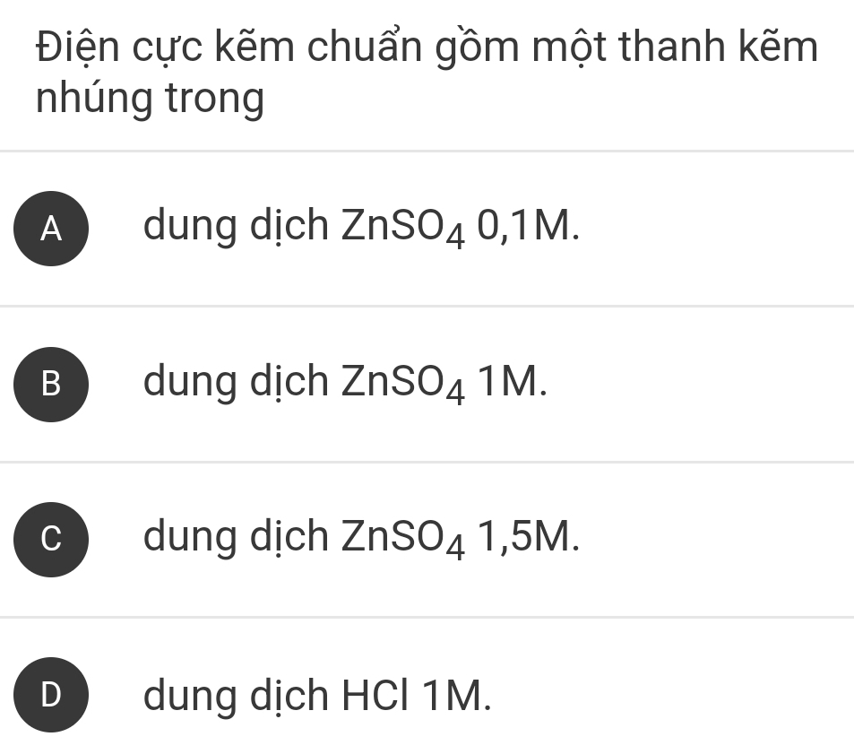 Điện cực kẽm chuẩn gồm một thanh kẽm
nhúng trong
A dung dịch ZnSO_40, 1M.
Bdung dịch ZnSO_41M.. dung dịch ZnSO_41,5M.
D dung dịch HCl 1M.