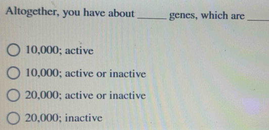 Altogether, you have about_ genes, which are_
10,000; active
10,000; active or inactive
20,000; active or inactive
20,000; inactive