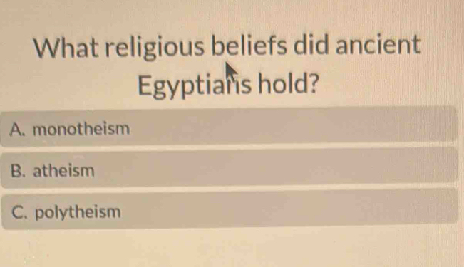 What religious beliefs did ancient
Egyptians hold?
A. monotheism
B. atheism
C. polytheism