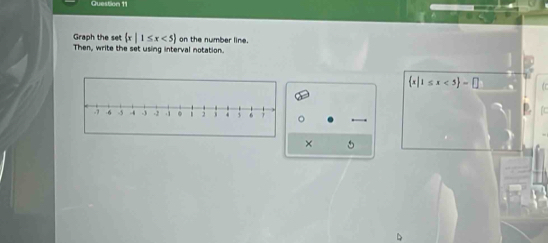 Graph the set  x|1≤ x<5 on the number line. 
Then, write the set using interval notation.
 x|1≤ x<5 =□
。 
×