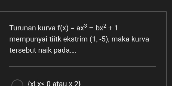 Turunan kurva f(x)=ax^3-bx^2+1
mempunyai tiitk ekstrim (1,-5) , maka kurva
tersebut naik pada....
 x|x<0</tex> atau * 2