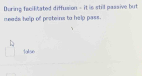 During facilitated diffusion - it is still passive but
needs help of proteins to help pass.
false