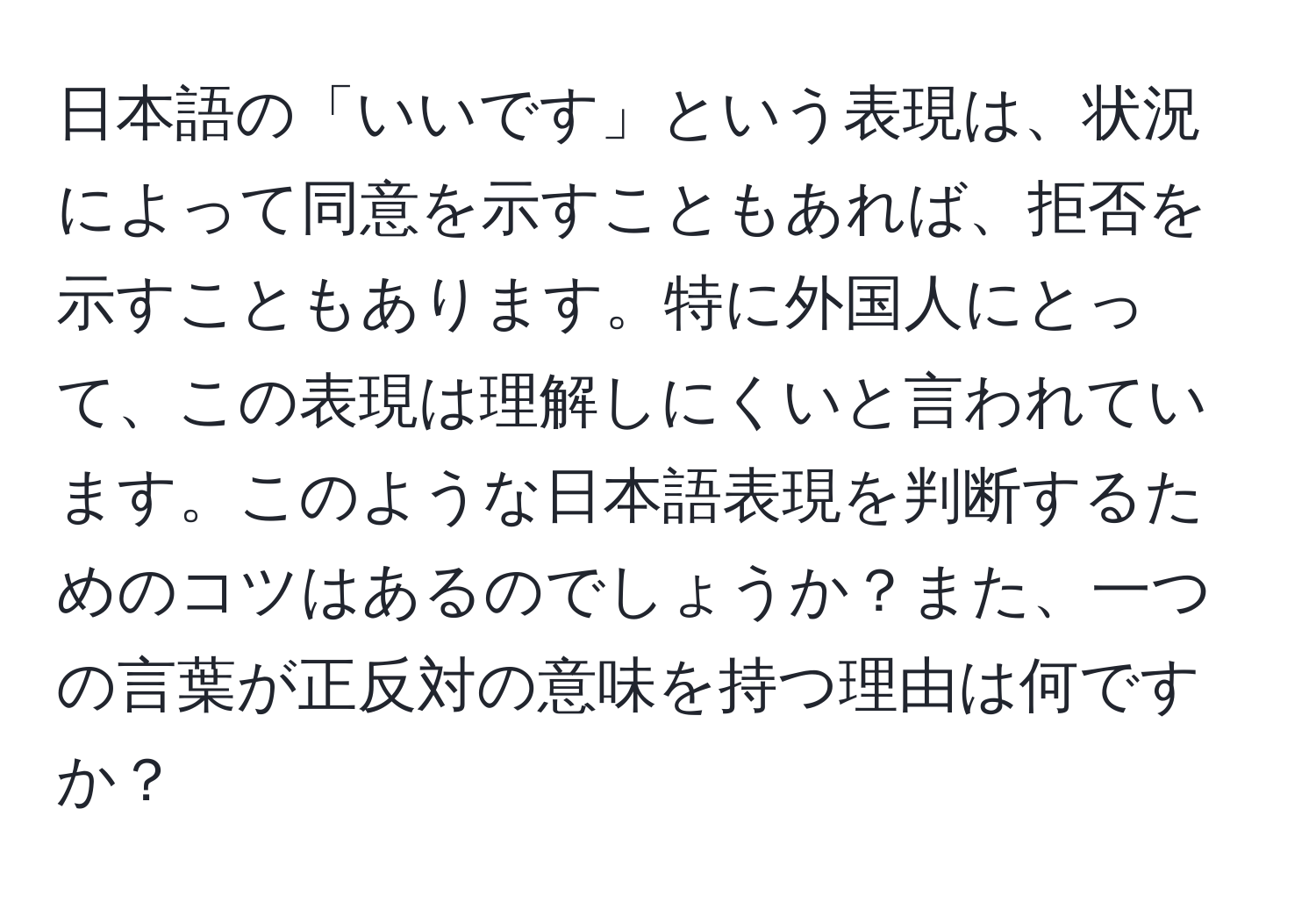 日本語の「いいです」という表現は、状況によって同意を示すこともあれば、拒否を示すこともあります。特に外国人にとって、この表現は理解しにくいと言われています。このような日本語表現を判断するためのコツはあるのでしょうか？また、一つの言葉が正反対の意味を持つ理由は何ですか？