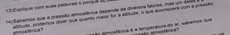 13)Explique com suas palavras o porque du 
14)Sabemos que a pressão atmosférica depende de diversos fatores, mas um deles e 
atmosférica? altitude, podemos dizer que quanto maior for a altitude, o que acontecerá com a pressão 
ção atmosférica é a temperatura do ar, sabemos que 
assão atmosférica?