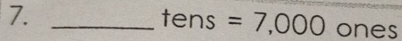 7._ 
tens =7,000 ones