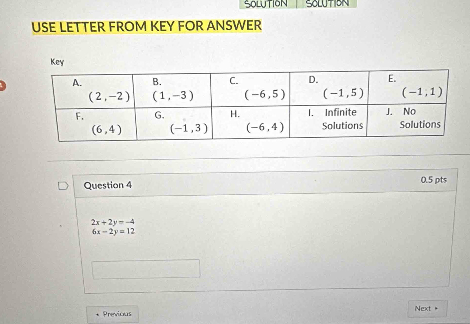 SOLUTION SOLUTION
USE LETTER FROM KEY FOR ANSWER
Key
Question 4
0.5 pts
2x+2y=-4
6x-2y=12
Next
Previous