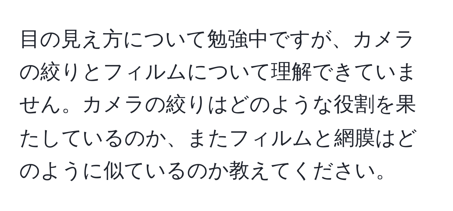 目の見え方について勉強中ですが、カメラの絞りとフィルムについて理解できていません。カメラの絞りはどのような役割を果たしているのか、またフィルムと網膜はどのように似ているのか教えてください。