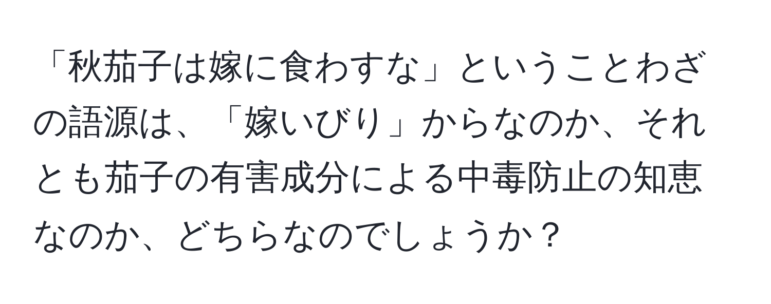 「秋茄子は嫁に食わすな」ということわざの語源は、「嫁いびり」からなのか、それとも茄子の有害成分による中毒防止の知恵なのか、どちらなのでしょうか？