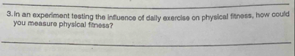 In an experiment testing the influence of daily exercise on physical fitness, how could 
you measure physical fitness?