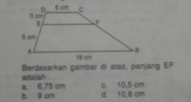 Berdasarkan gambar di atas, panjang EF
adalah
a. 6,75 cm c. 10,5 cm
b. 9 cm d. 10,8 cm