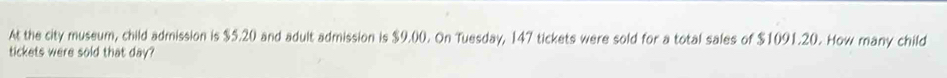 At the city museum, child admission is $5.20 and adult admission is $9.00. On Tuesday, 147 tickets were sold for a total sales of $1091.20. How many child 
tickets were sold that day?