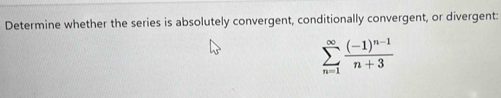 Determine whether the series is absolutely convergent, conditionally convergent, or divergent:
sumlimits _(n=1)^(∈fty)frac (-1)^n-1n+3