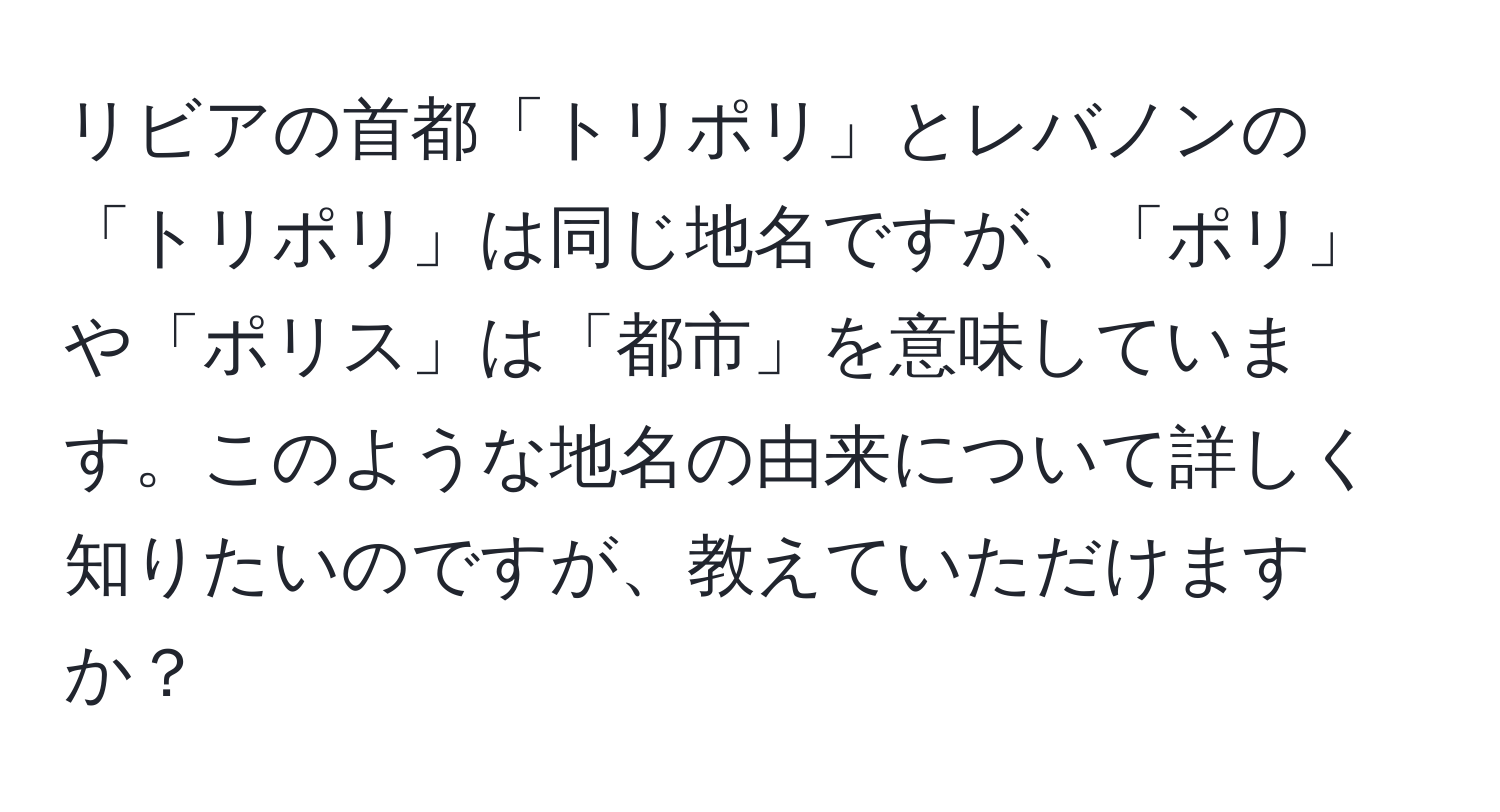 リビアの首都「トリポリ」とレバノンの「トリポリ」は同じ地名ですが、「ポリ」や「ポリス」は「都市」を意味しています。このような地名の由来について詳しく知りたいのですが、教えていただけますか？