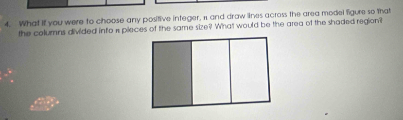 What if you were to choose any positive integer, n and draw lines across the area model figure so that 
the columns divided into n pieces of the same size? What would be the area of the shaded region?