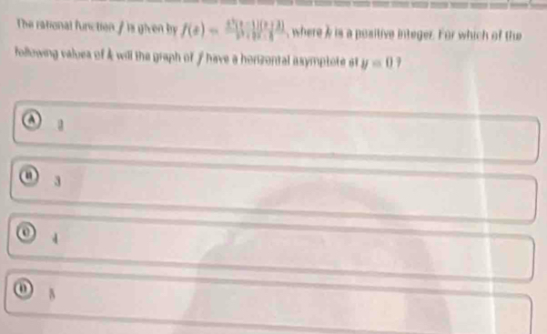 The rational function / is given by f(x)= (x^2(x-1)(x+3))/x^2+2)  , where & is a positive integer. For which of the
following valuea of & will the graph of f have a horzontal asymptote st y=0
A
3
4
o