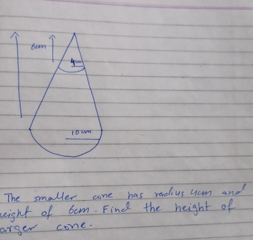 The smaller cone has radius ucm and
eight of 6am. Find the height of
arger cone.