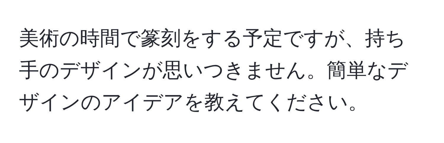 美術の時間で篆刻をする予定ですが、持ち手のデザインが思いつきません。簡単なデザインのアイデアを教えてください。