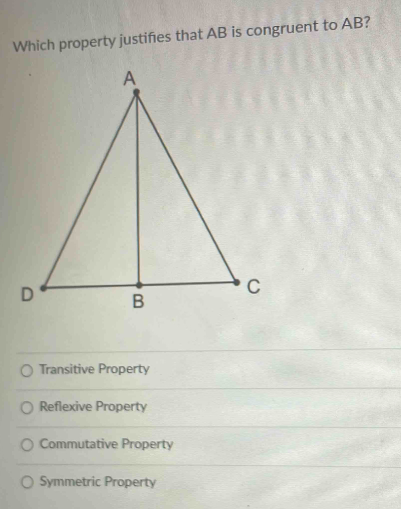 Which property justifies that AB is congruent to AB?
Transitive Property
Reflexive Property
Commutative Property
Symmetric Property