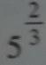 5^(frac 2)3