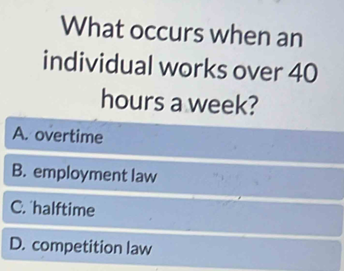 What occurs when an
individual works over 40
hours a week?
A. overtime
B. employment law
C. halftime
D. competition law