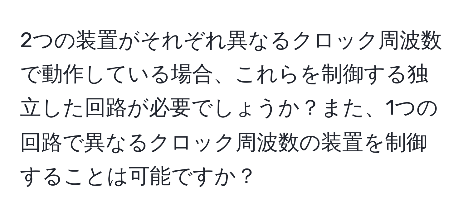 2つの装置がそれぞれ異なるクロック周波数で動作している場合、これらを制御する独立した回路が必要でしょうか？また、1つの回路で異なるクロック周波数の装置を制御することは可能ですか？