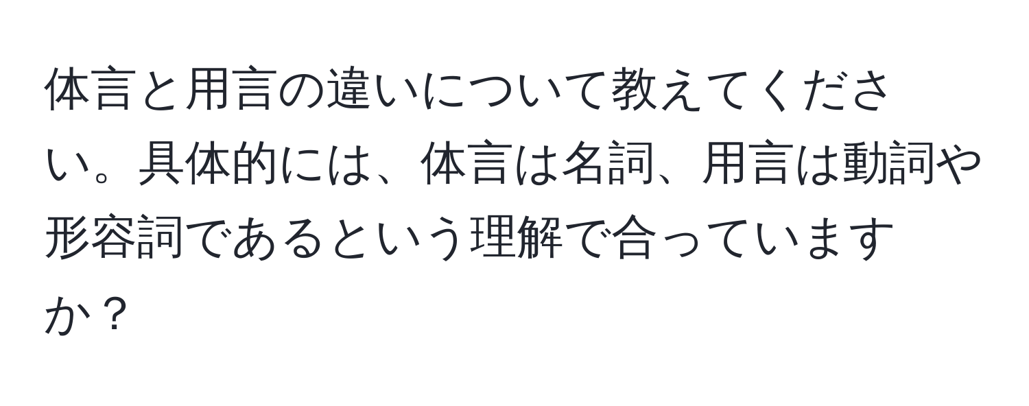 体言と用言の違いについて教えてください。具体的には、体言は名詞、用言は動詞や形容詞であるという理解で合っていますか？