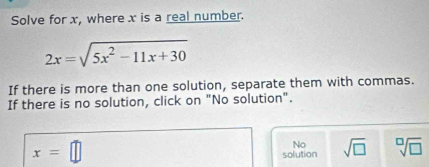 Solve for x, where x is a real number.
2x=sqrt(5x^2-11x+30)
If there is more than one solution, separate them with commas.
If there is no solution, click on "No solution".
x=□
No
solution sqrt(□ ) sqrt[□](□ )