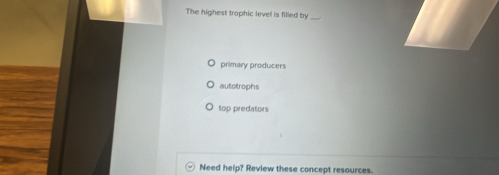 The highest trophic level is filled by_
primary producers
autotrophs
top predators
Need help? Review these concept resources.