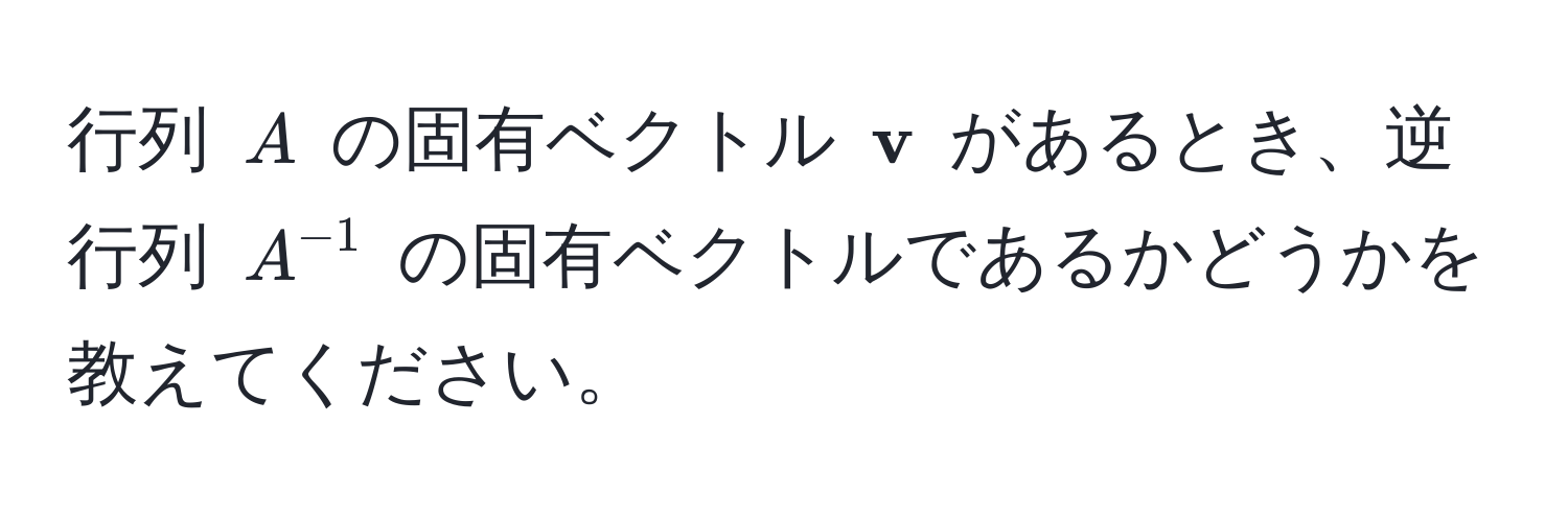 行列 ( A ) の固有ベクトル (  v ) があるとき、逆行列 ( A^(-1) ) の固有ベクトルであるかどうかを教えてください。