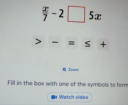  x/7 -2□ 5x
_ 
= + 
Zoom 
Fill in the box with one of the symbols to form 
Watch video