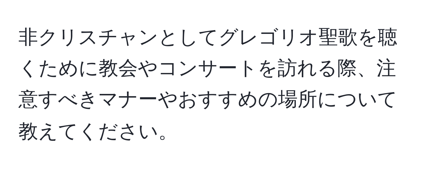 非クリスチャンとしてグレゴリオ聖歌を聴くために教会やコンサートを訪れる際、注意すべきマナーやおすすめの場所について教えてください。