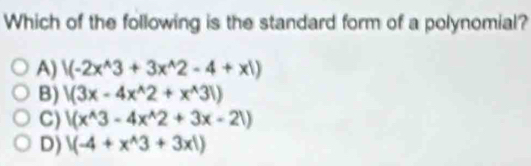 Which of the following is the standard form of a polynomial?
A) |(-2x^(wedge)3+3x^(wedge)2-4+x|)
B) |(3x-4x^(wedge)2+x^(wedge)3|)
C) |(x^(wedge)3-4x^(wedge)2+3x-21)
D) 1(-4+x^(wedge)3+3x!)