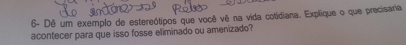 6- Dê um exemplo de estereótipos que você vê na vida cotidiana. Explique o que precisaria 
acontecer para que isso fosse eliminado ou amenizado?