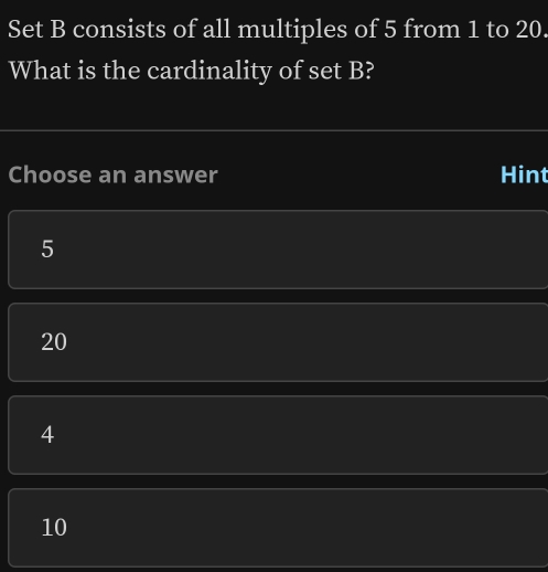 Set B consists of all multiples of 5 from 1 to 20
What is the cardinality of set B?
Choose an answer Hint
5
20
4
10