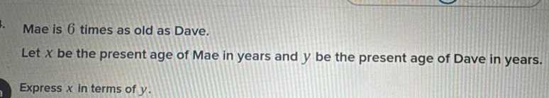Mae is 6 times as old as Dave. 
Let X be the present age of Mae in years and y be the present age of Dave in years. 
Express x in terms of y.