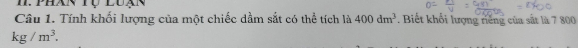 Iphan tụ luạn 
Câu 1. Tính khối lượng của một chiếc dầm sắt có thể tích là 400dm^3. Biết khối lượng riếng của sắt là 7 800
kg/m^3.
