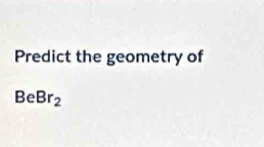 Predict the geometry of
BeBr_2