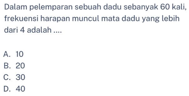 Dalam pelemparan sebuah dadu sebanyak 60 kali,
frekuensi harapan muncul mata dadu yang lebih
dari 4 adalah ....
A. 10
B. 20
C. 30
D. 40