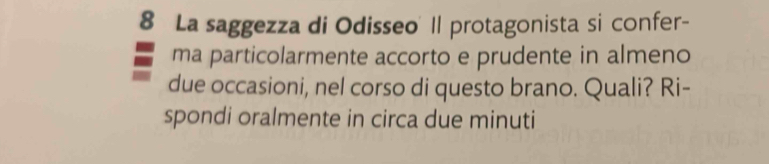 La saggezza di Odisseo Il protagonista si confer- 
ma particolarmente accorto e prudente in almeno 
due occasioni, nel corso di questo brano. Quali? Ri- 
spondi oralmente in circa due minuti