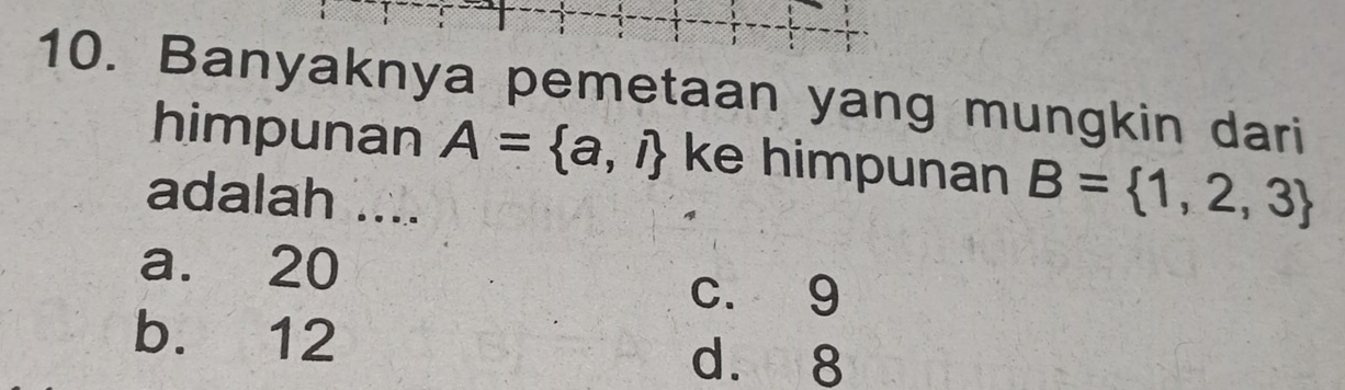 Banyaknya pemetaan yang mungkin dari
himpunan A= a,i ke himpunan B= 1,2,3
adalah ....
a. 20
c. 9
b. 12
d. 8