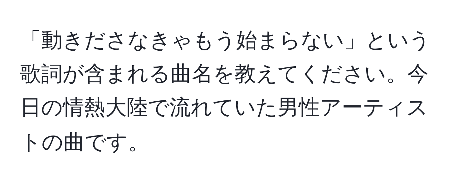 「動きださなきゃもう始まらない」という歌詞が含まれる曲名を教えてください。今日の情熱大陸で流れていた男性アーティストの曲です。