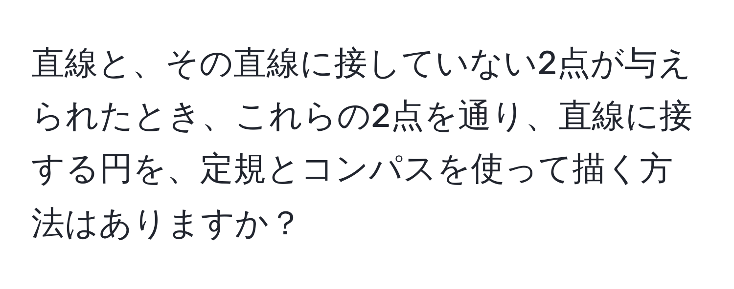 直線と、その直線に接していない2点が与えられたとき、これらの2点を通り、直線に接する円を、定規とコンパスを使って描く方法はありますか？