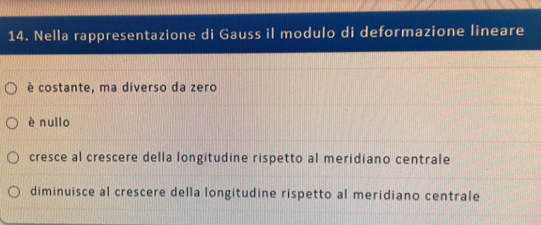 Nella rappresentazione di Gauss il modulo di deformazione lineare
è costante, ma diverso da zero
è nullo
cresce al crescere della longitudine rispetto al meridiano centrale
diminuisce al crescere della longitudine rispetto al meridiano centrale