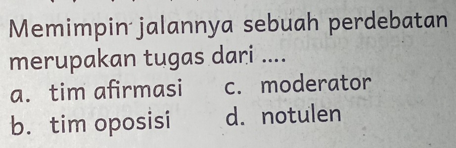 Memimpin jalannya sebuah perdebatan
merupakan tugas dari ....
a. tim afirmasi c. moderator
b. tim oposisi d. notulen