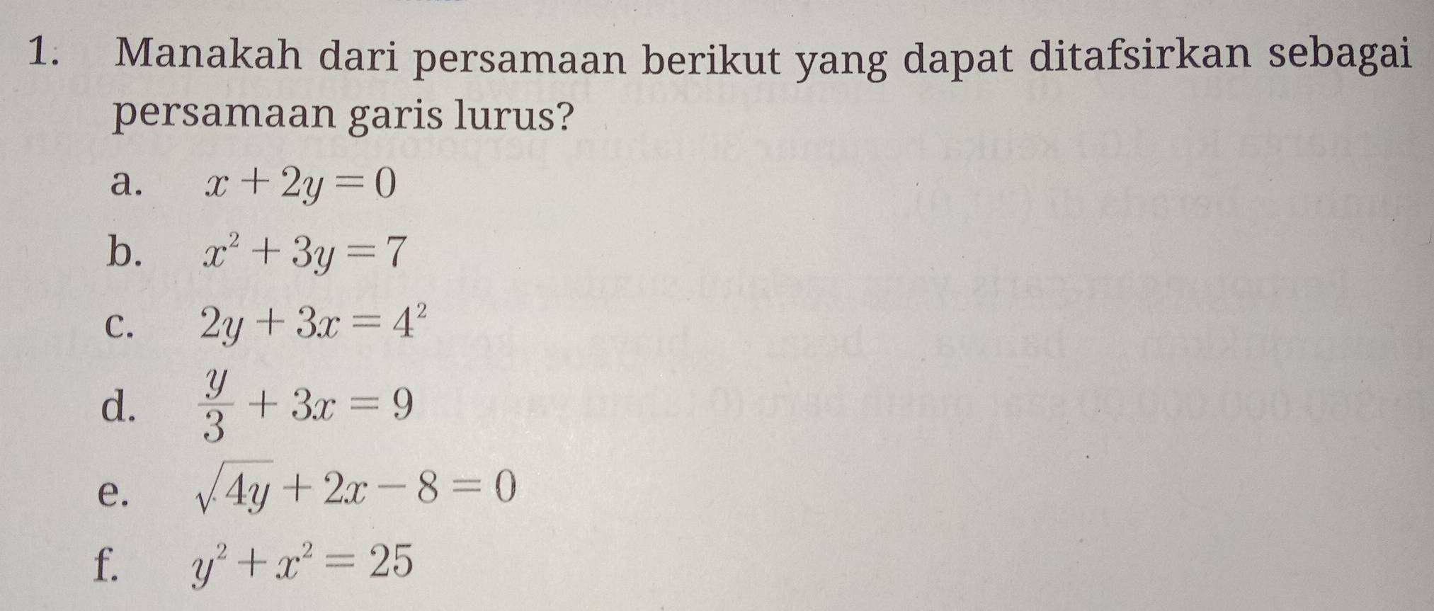 Manakah dari persamaan berikut yang dapat ditafsirkan sebagai
persamaan garis lurus?
a. x+2y=0
b. x^2+3y=7
C. 2y+3x=4^2
d.  y/3 +3x=9
e. sqrt(4y)+2x-8=0
f. y^2+x^2=25