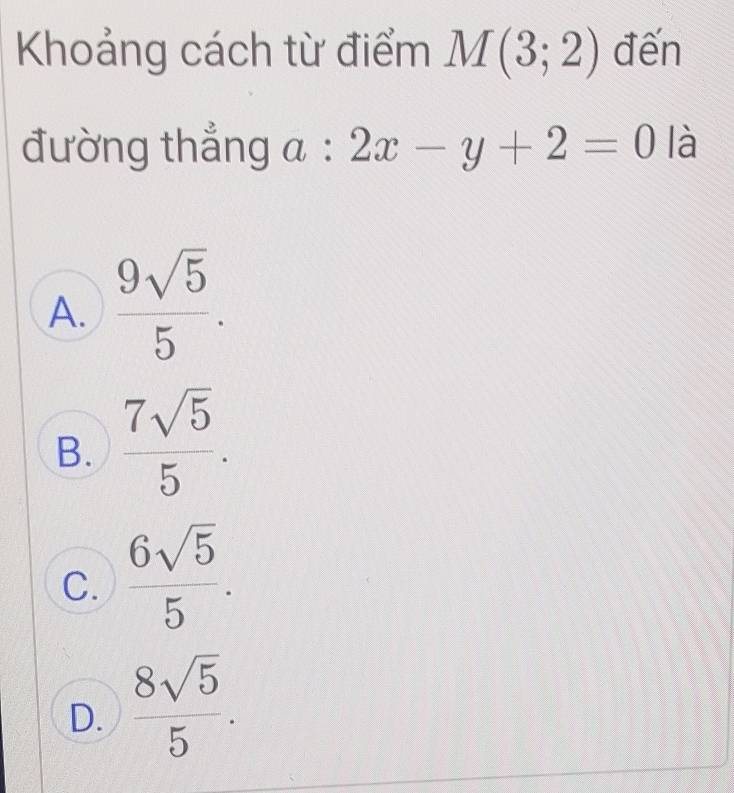 Khoảng cách từ điểm M(3;2) đến
đường thẳng a:2x-y+2=0 là
A.  9sqrt(5)/5 .
B.  7sqrt(5)/5 .
C.  6sqrt(5)/5 .
D.  8sqrt(5)/5 .